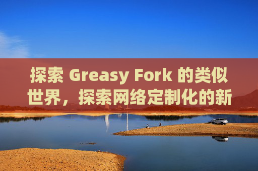 探索 Greasy Fork 的类似世界，探索网络定制化的新境界